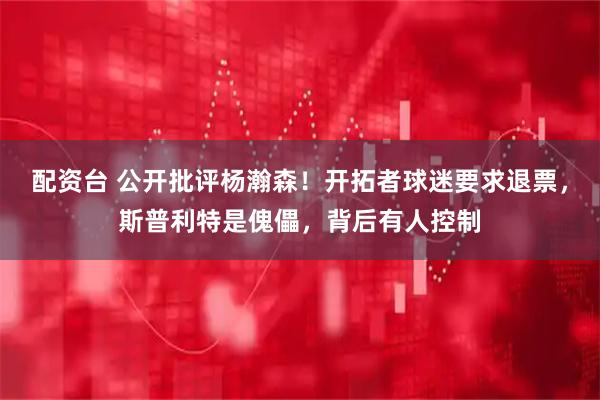 配资台 公开批评杨瀚森!开拓者球迷要求退票,斯普利特是傀儡,背后有人控制
