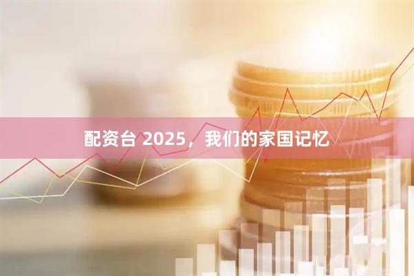 配资台 2025，我们的家国记忆
