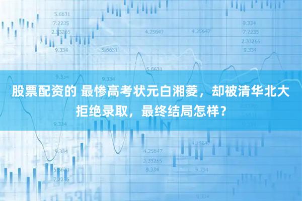 股票配资的 最惨高考状元白湘菱，却被清华北大拒绝录取，最终结局怎样？