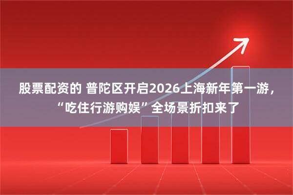 股票配资的 普陀区开启2026上海新年第一游,“吃住行游购娱”全场景折扣来了
