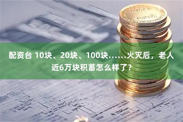 配资台 10块、20块、100块……火灭后，老人近6万块积蓄怎么样了？