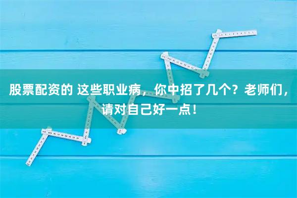 股票配资的 这些职业病，你中招了几个？老师们，请对自己好一点！