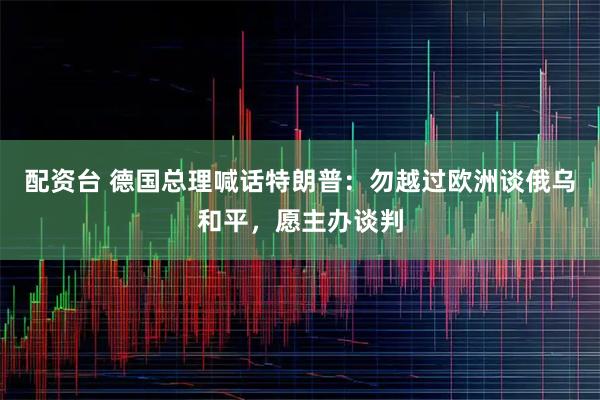 配资台 德国总理喊话特朗普：勿越过欧洲谈俄乌和平，愿主办谈判