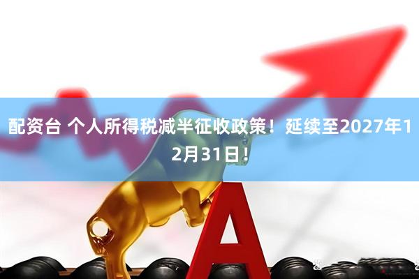 配资台 个人所得税减半征收政策！延续至2027年12月31日！