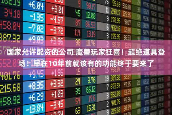 国家允许配资的公司 魔兽玩家狂喜！超绝道具登场！早在10年前就该有的功能终于要来了