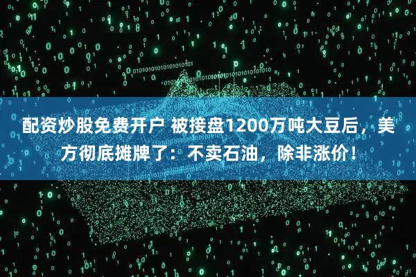 配资炒股免费开户 被接盘1200万吨大豆后，美方彻底摊牌了：不卖石油，除非涨价！