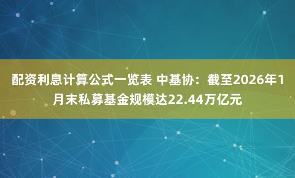配资利息计算公式一览表 中基协：截至2026年1月末私募基金规模达22.44万亿元