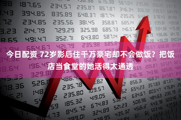 今日配资 72岁影后住千万豪宅却不会做饭？把饭店当食堂的她活得太通透