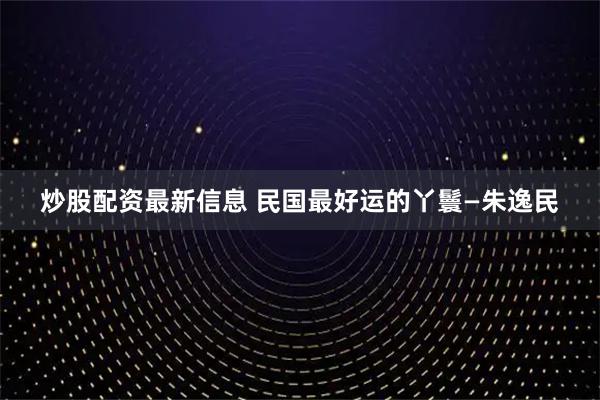 炒股配资最新信息 民国最好运的丫鬟—朱逸民