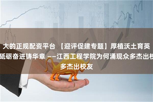 大的正规配资平台 【迎评促建专题】厚植沃土育英才 砥砺奋进铸华章 ——江西工程学院为何涌现众多杰出校友
