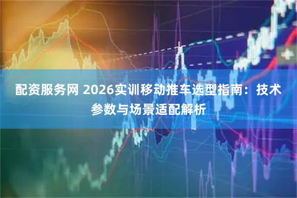 配资服务网 2026实训移动推车选型指南：技术参数与场景适配解析