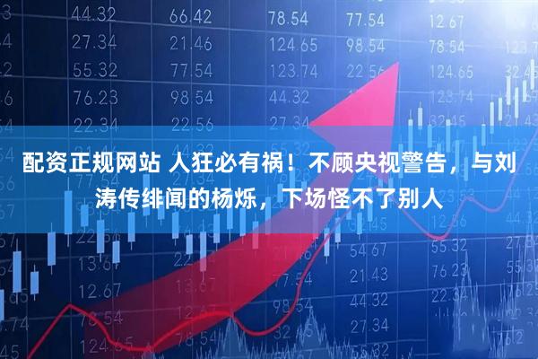 配资正规网站 人狂必有祸！不顾央视警告，与刘涛传绯闻的杨烁，下场怪不了别人