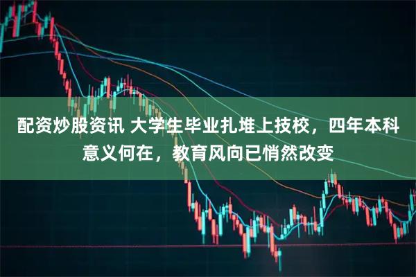 配资炒股资讯 大学生毕业扎堆上技校，四年本科意义何在，教育风向已悄然改变
