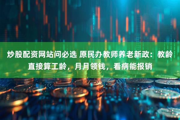 炒股配资网站问必选 原民办教师养老新政：教龄直接算工龄，月月领钱，看病能报销
