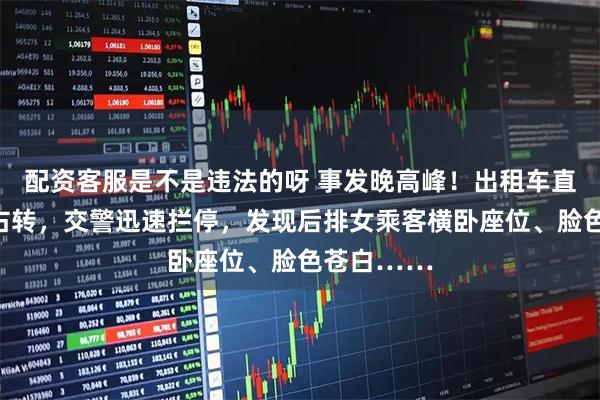 配资客服是不是违法的呀 事发晚高峰！出租车直行道突然右转，交警迅速拦停，发现后排女乘客横卧座位、脸色苍白……