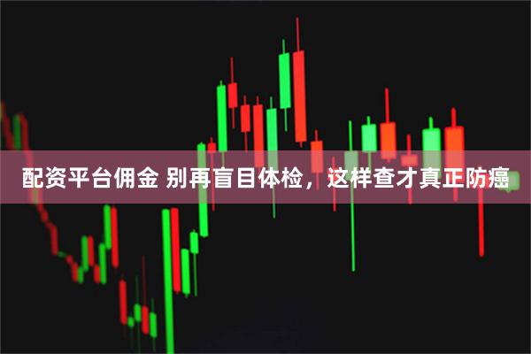 配资平台佣金 别再盲目体检，这样查才真正防癌