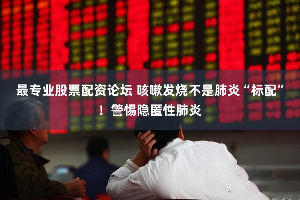 最专业股票配资论坛 咳嗽发烧不是肺炎“标配”！警惕隐匿性肺炎