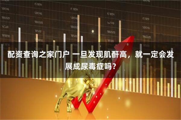 配资查询之家门户 一旦发现肌酐高，就一定会发展成尿毒症吗？