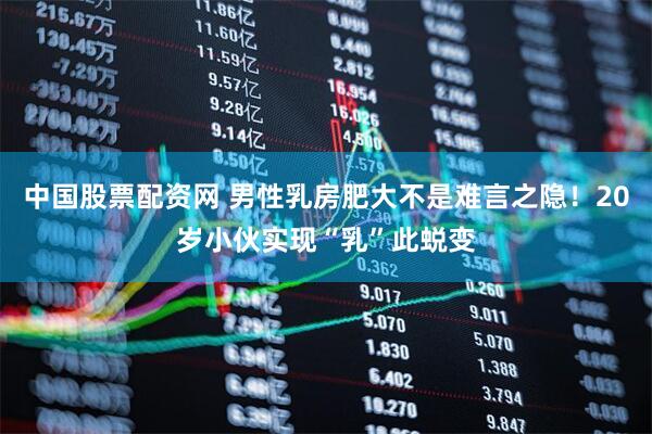 中国股票配资网 男性乳房肥大不是难言之隐！20岁小伙实现“乳”此蜕变