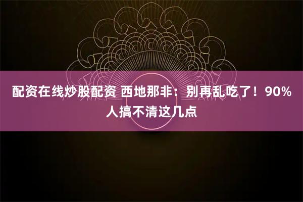 配资在线炒股配资 西地那非：别再乱吃了！90%人搞不清这几点