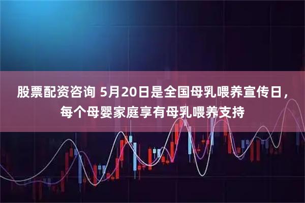 股票配资咨询 5月20日是全国母乳喂养宣传日，每个母婴家庭享有母乳喂养支持