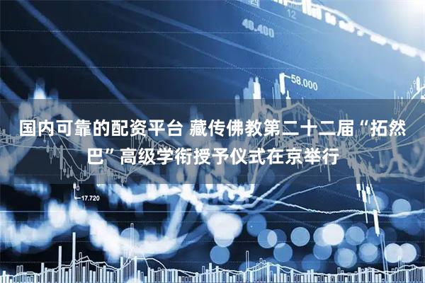 国内可靠的配资平台 藏传佛教第二十二届“拓然巴”高级学衔授予仪式在京举行