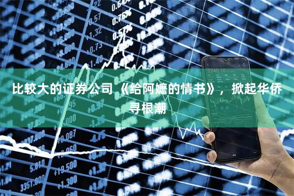 比较大的证券公司 《给阿嬷的情书》，掀起华侨寻根潮