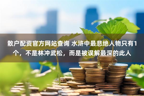 散户配资官方网站查询 水浒中最悲绝人物只有1个，不是林冲武松，而是被误解最深的此人