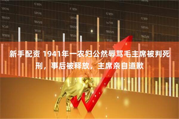 新手配资 1941年一农妇公然辱骂毛主席被判死刑，事后被释放，主席亲自道歉