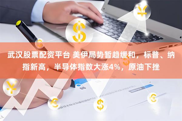 武汉股票配资平台 美伊局势暂趋缓和，标普、纳指新高，半导体指数大涨4%，原油下挫