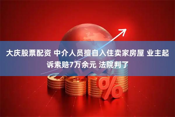 大庆股票配资 中介人员擅自入住卖家房屋 业主起诉索赔7万余元 法院判了
