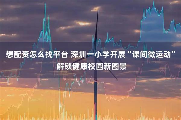 想配资怎么找平台 深圳一小学开展“课间微运动” 解锁健康校园新图景