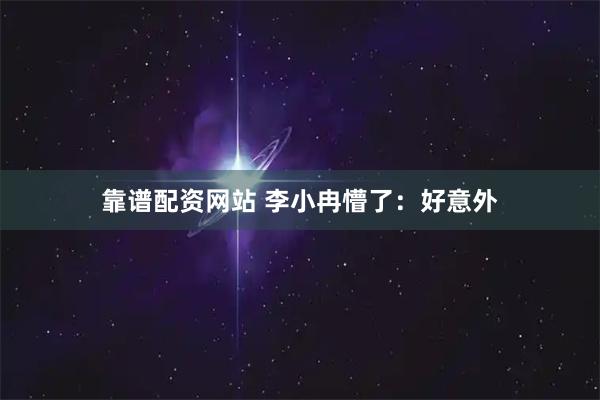 靠谱配资网站 李小冉懵了：好意外