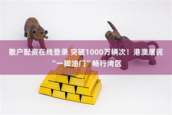 散户配资在线登录 突破1000万辆次！港澳居民“一脚油门”畅行湾区