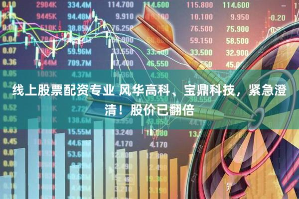 线上股票配资专业 风华高科、宝鼎科技，紧急澄清！股价已翻倍