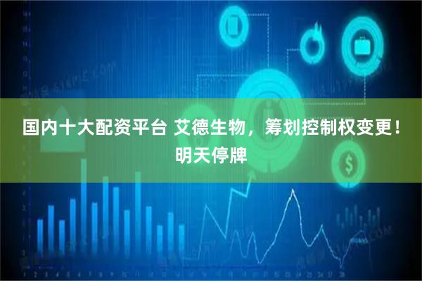 国内十大配资平台 艾德生物，筹划控制权变更！明天停牌