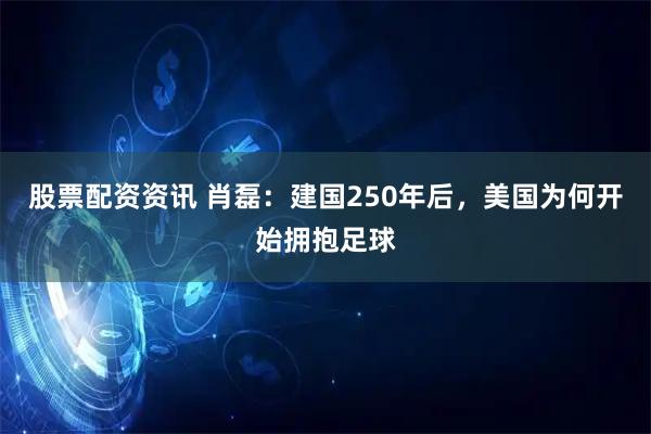 股票配资资讯 肖磊：建国250年后，美国为何开始拥抱足球