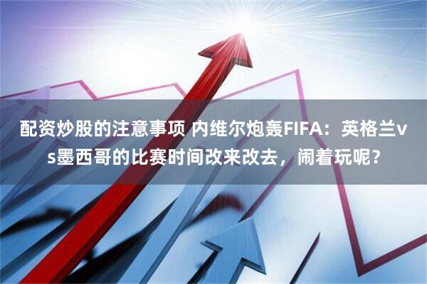 配资炒股的注意事项 内维尔炮轰FIFA：英格兰vs墨西哥的比赛时间改来改去，闹着玩呢？