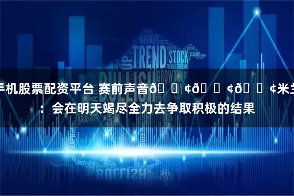 手机股票配资平台 赛前声音📢📢📢米兰：会在明天竭尽全力去争取积极的结果