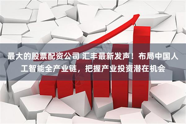 最大的股票配资公司 汇丰最新发声！布局中国人工智能全产业链，把握产业投资潜在机会