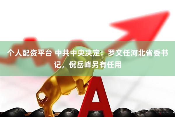 个人配资平台 中共中央决定：罗文任河北省委书记，倪岳峰另有任用