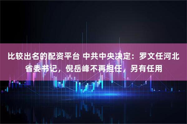 比较出名的配资平台 中共中央决定：罗文任河北省委书记，倪岳峰不再担任，另有任用