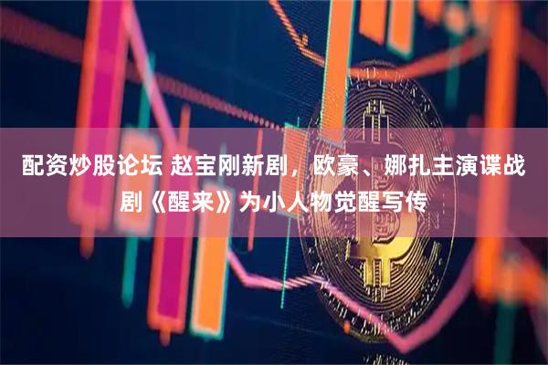 配资炒股论坛 赵宝刚新剧，欧豪、娜扎主演谍战剧《醒来》为小人物觉醒写传