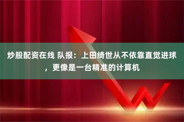 炒股配资在线 队报：上田绮世从不依靠直觉进球，更像是一台精准的计算机