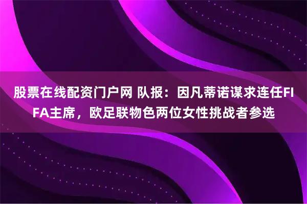 股票在线配资门户网 队报：因凡蒂诺谋求连任FIFA主席，欧足联物色两位女性挑战者参选