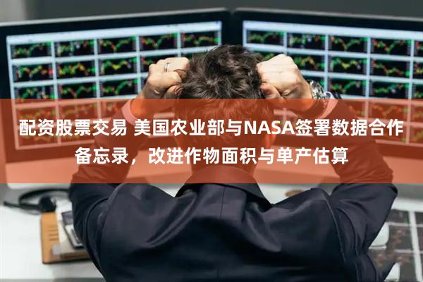 配资股票交易 美国农业部与NASA签署数据合作备忘录，改进作物面积与单产估算